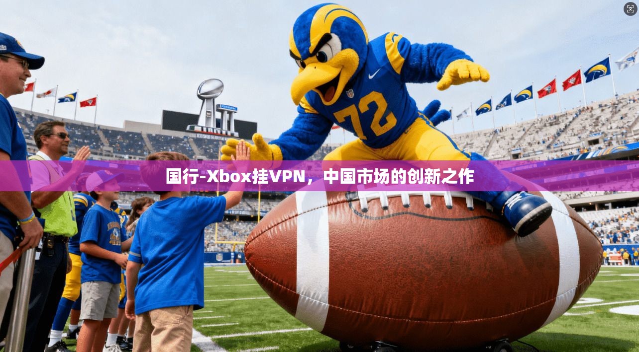 国行-Xbox挂VPN，中国市场的创新之作