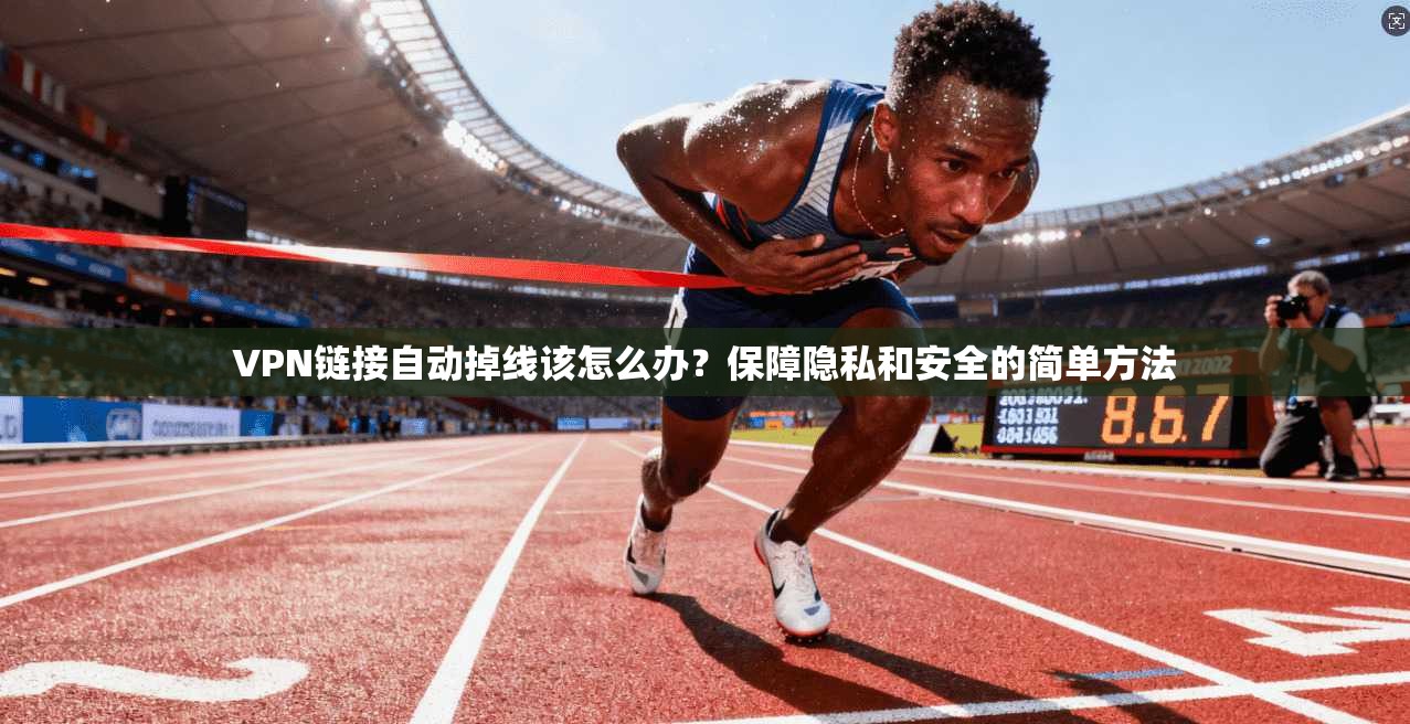 VPN链接自动掉线该怎么办？保障隐私和安全的简单方法