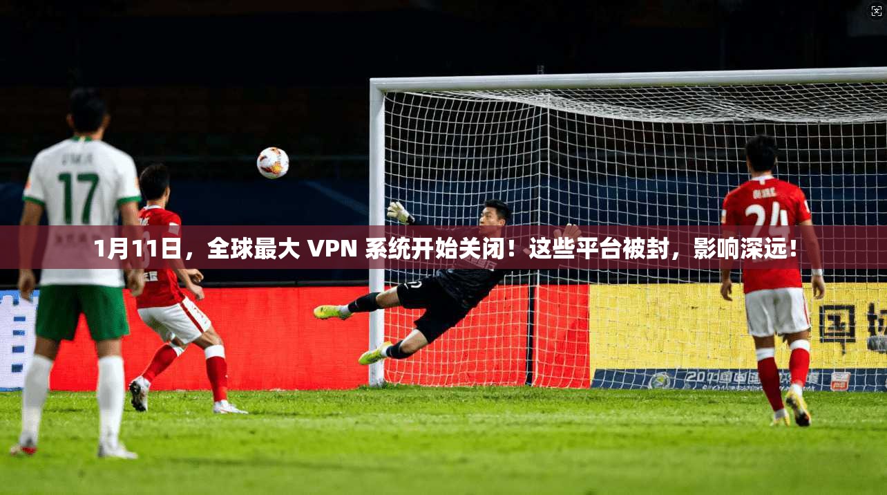 1月11日，全球最大 VPN 系统开始关闭！这些平台被封，影响深远！
