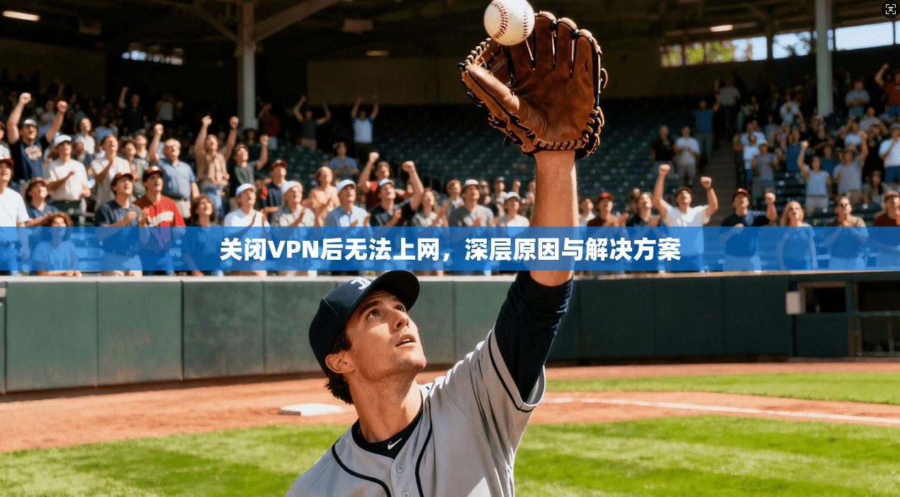 关闭VPN后无法上网，深层原因与解决方案