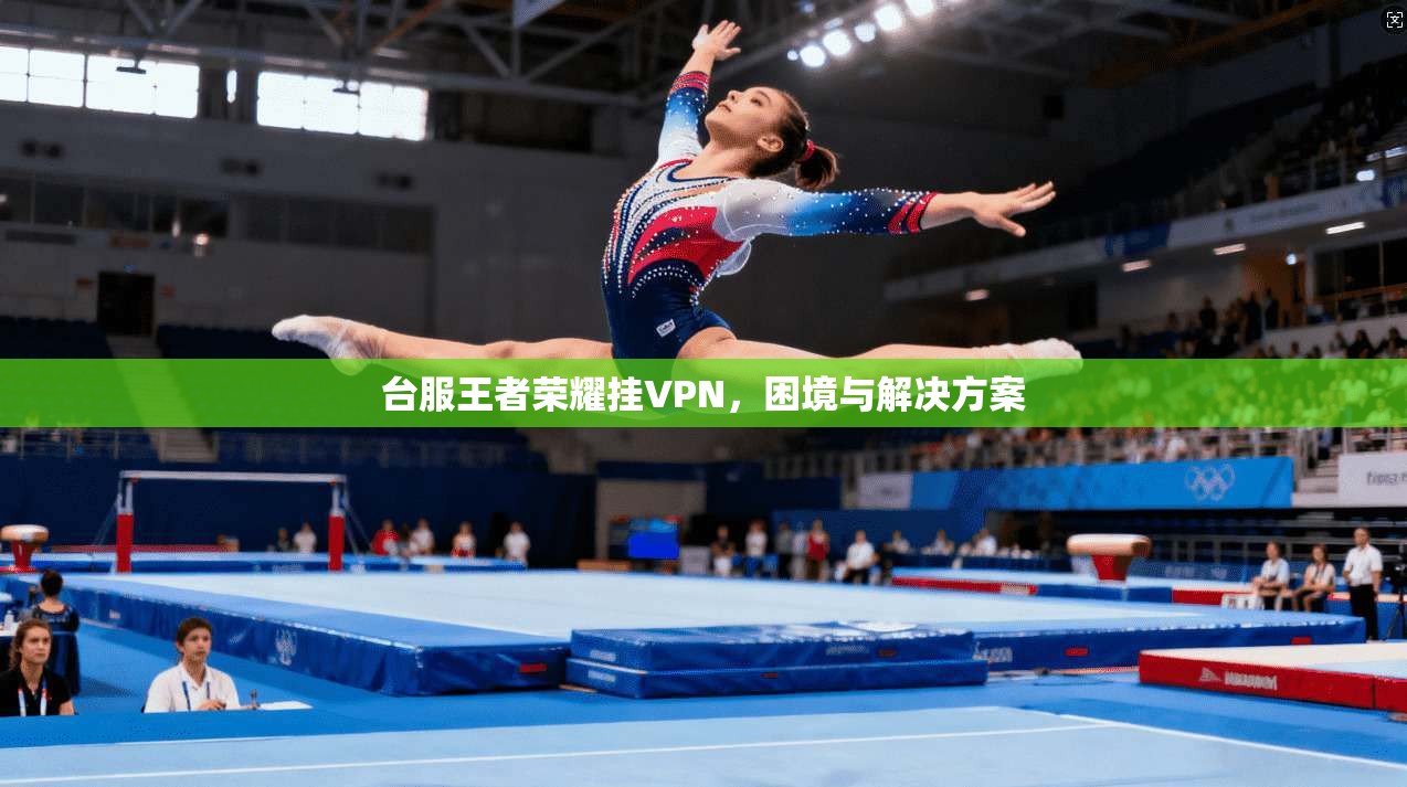 台服王者荣耀挂VPN,困境与解决方案