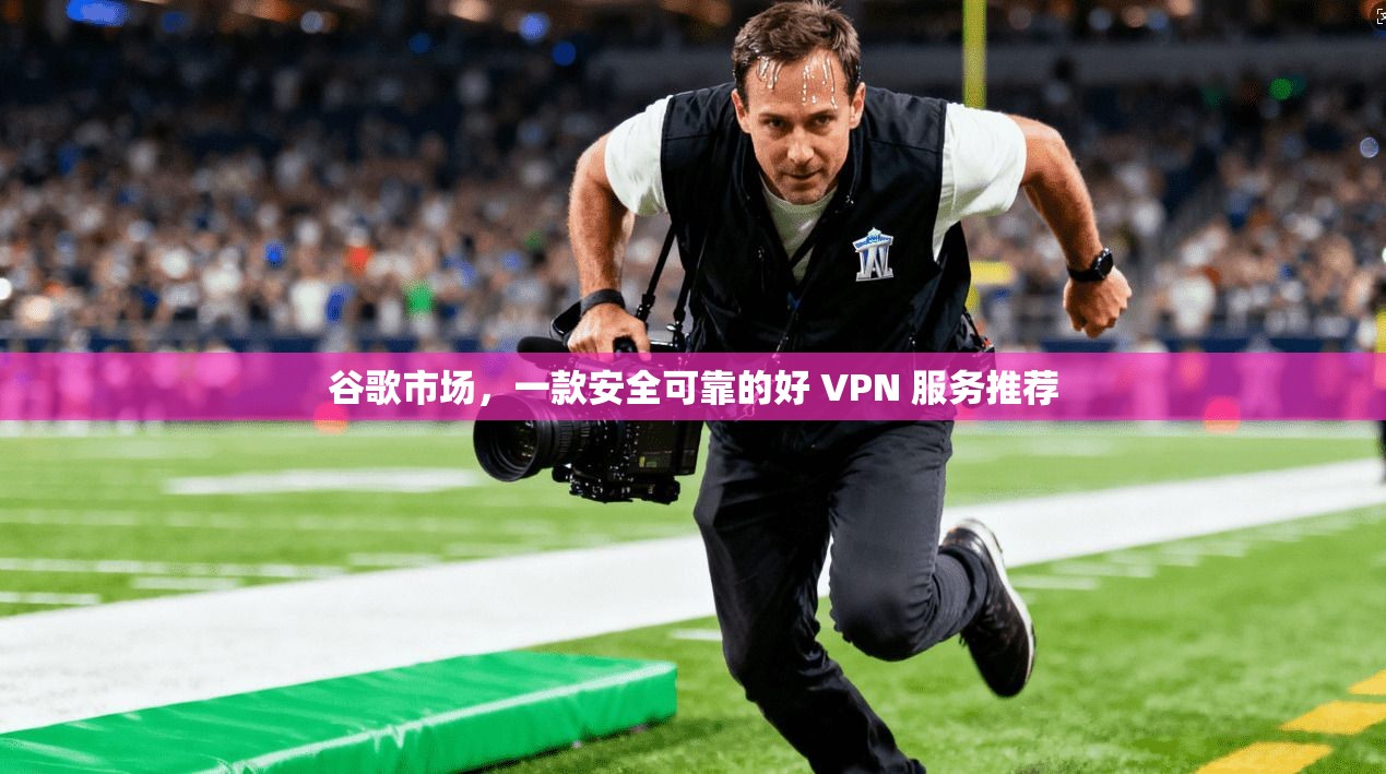 谷歌市场，一款安全可靠的好 VPN 服务推荐