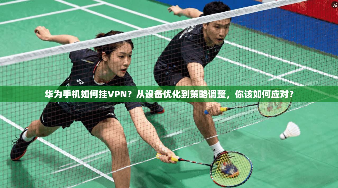 华为手机如何挂VPN？从设备优化到策略调整，你该如何应对？