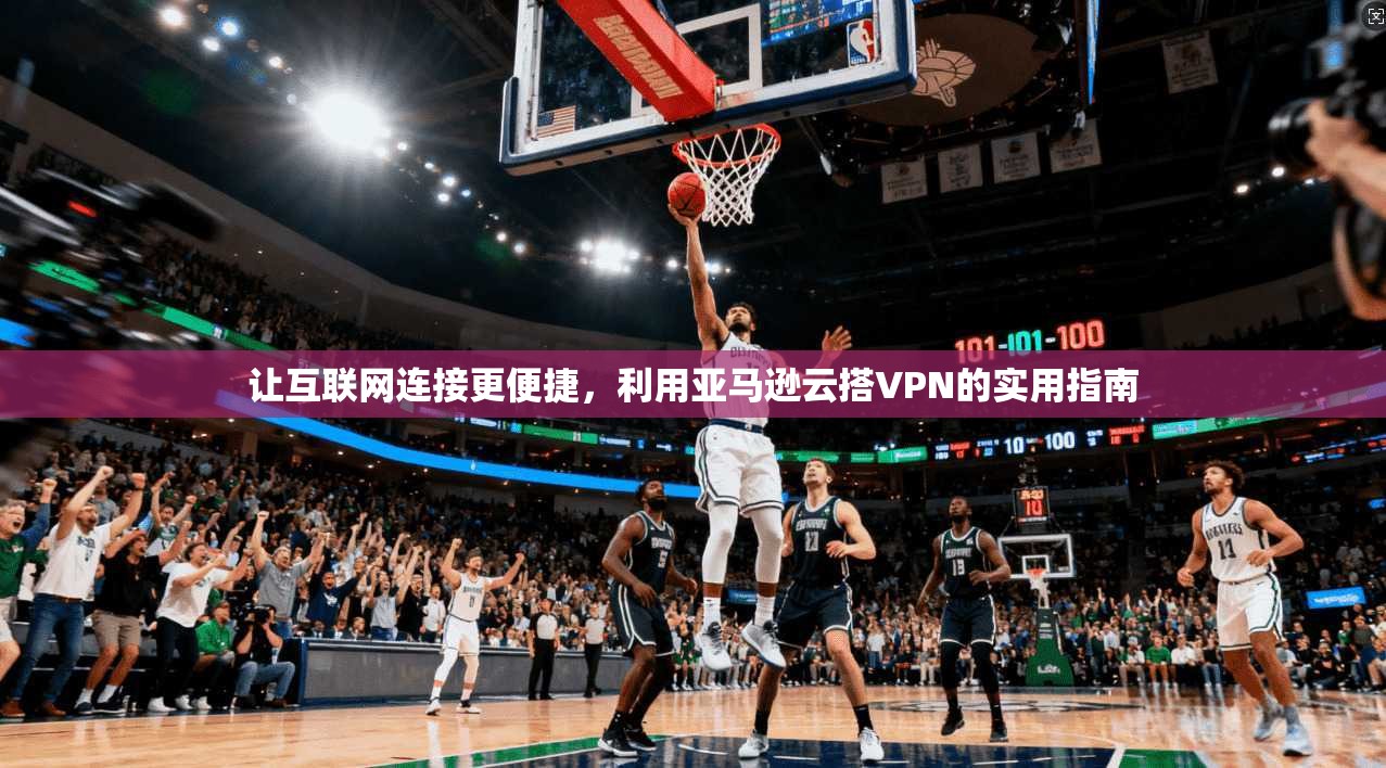 让互联网连接更便捷，利用亚马逊云搭VPN的实用指南