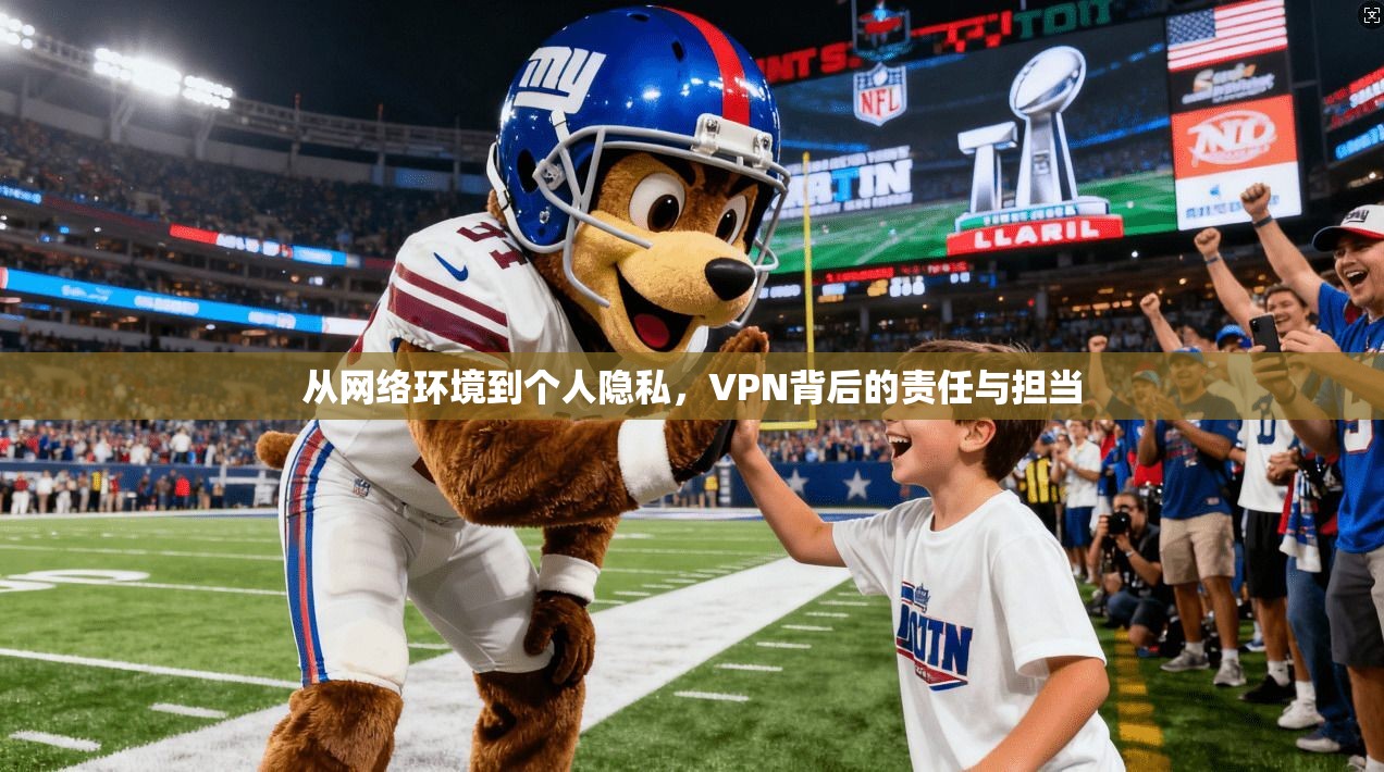 从网络环境到个人隐私,VPN背后的责任与担当