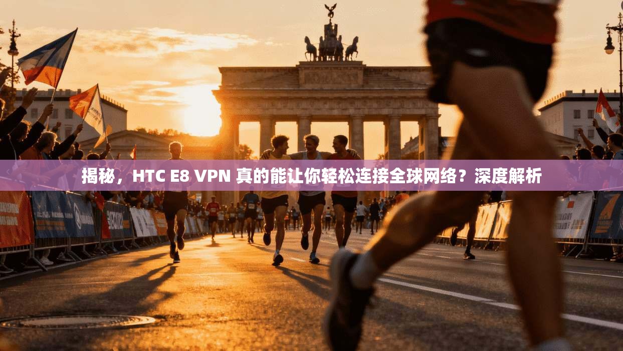 揭秘,HTC E8 VPN 真的能让你轻松连接全球网络?深度解析