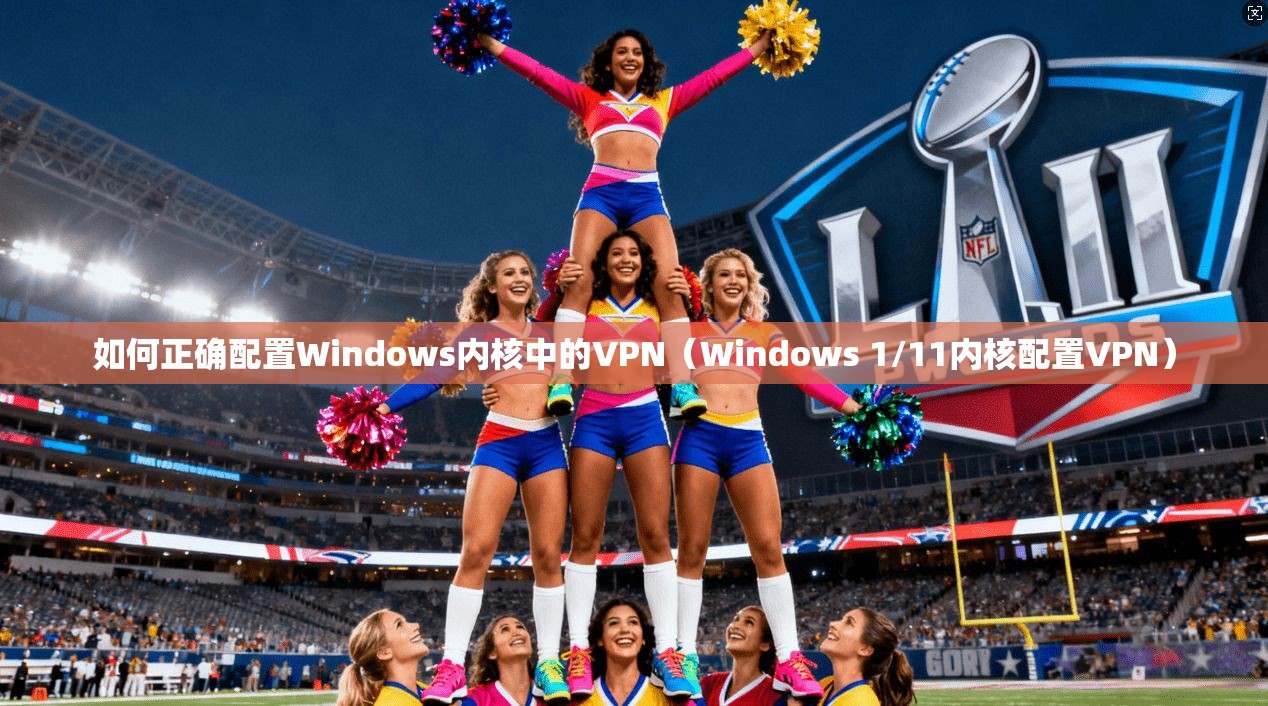 如何正确配置Windows内核中的VPN（Windows 1/11内核配置VPN）