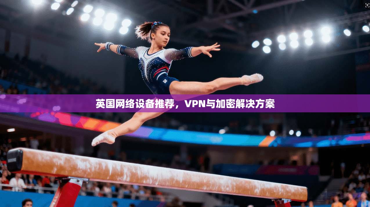 英国网络设备推荐，VPN与加密解决方案