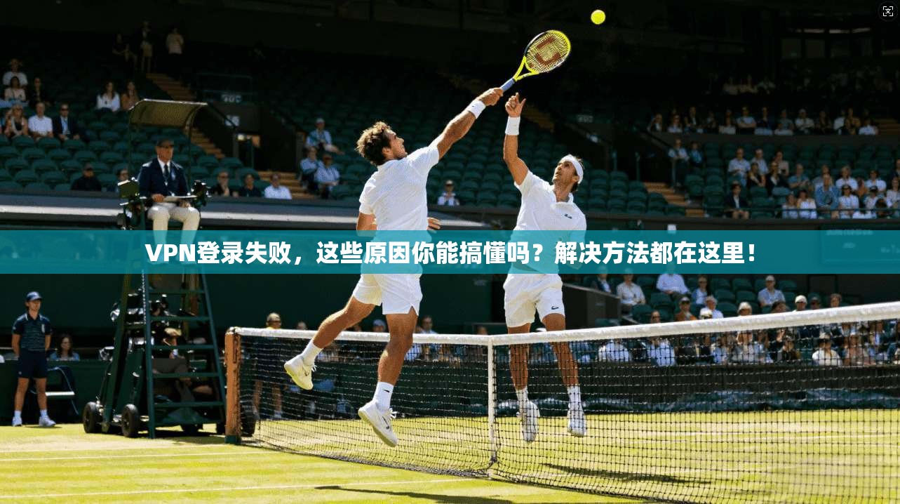 VPN登录失败,这些原因你能搞懂吗?解决方法都在这里!