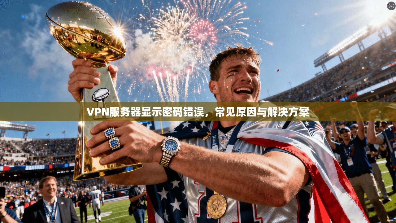 VPN服务器显示密码错误，常见原因与解决方案