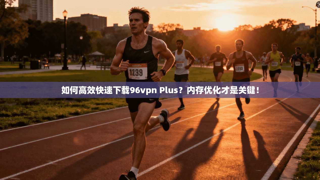 如何高效快速下载96vpn Plus?内存优化才是关键!