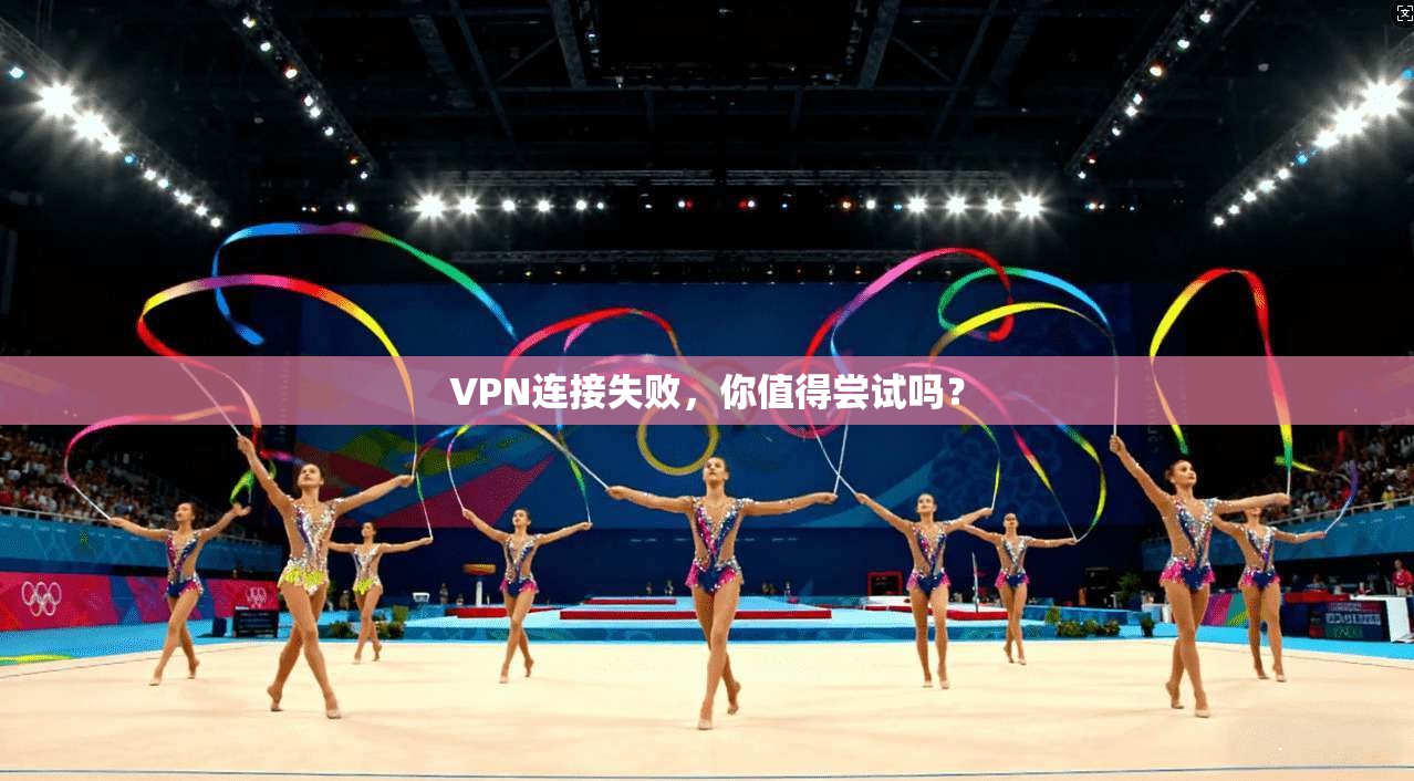 VPN连接失败,你值得尝试吗?