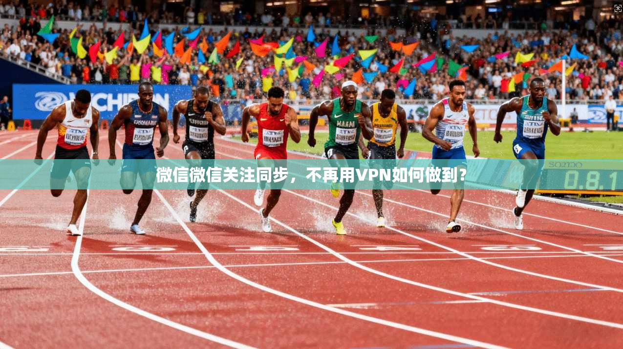 微信微信关注同步,不再用VPN如何做到?