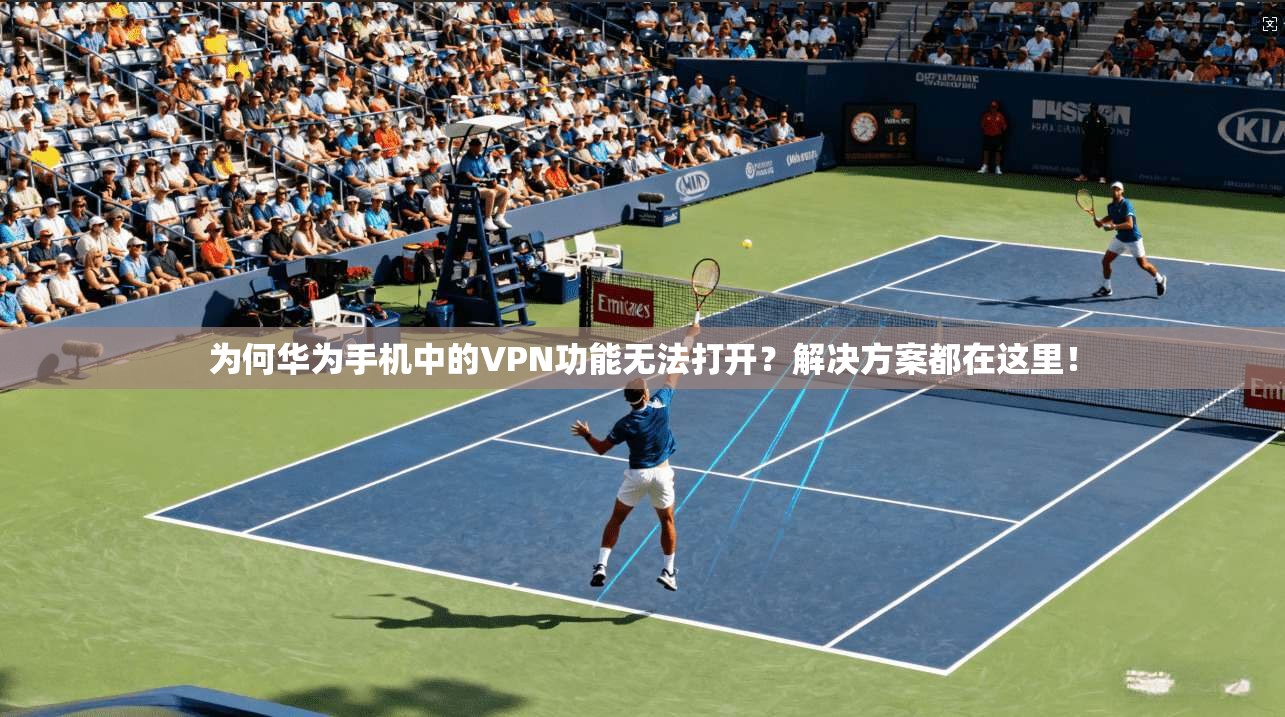 为何华为手机中的VPN功能无法打开？解决方案都在这里！