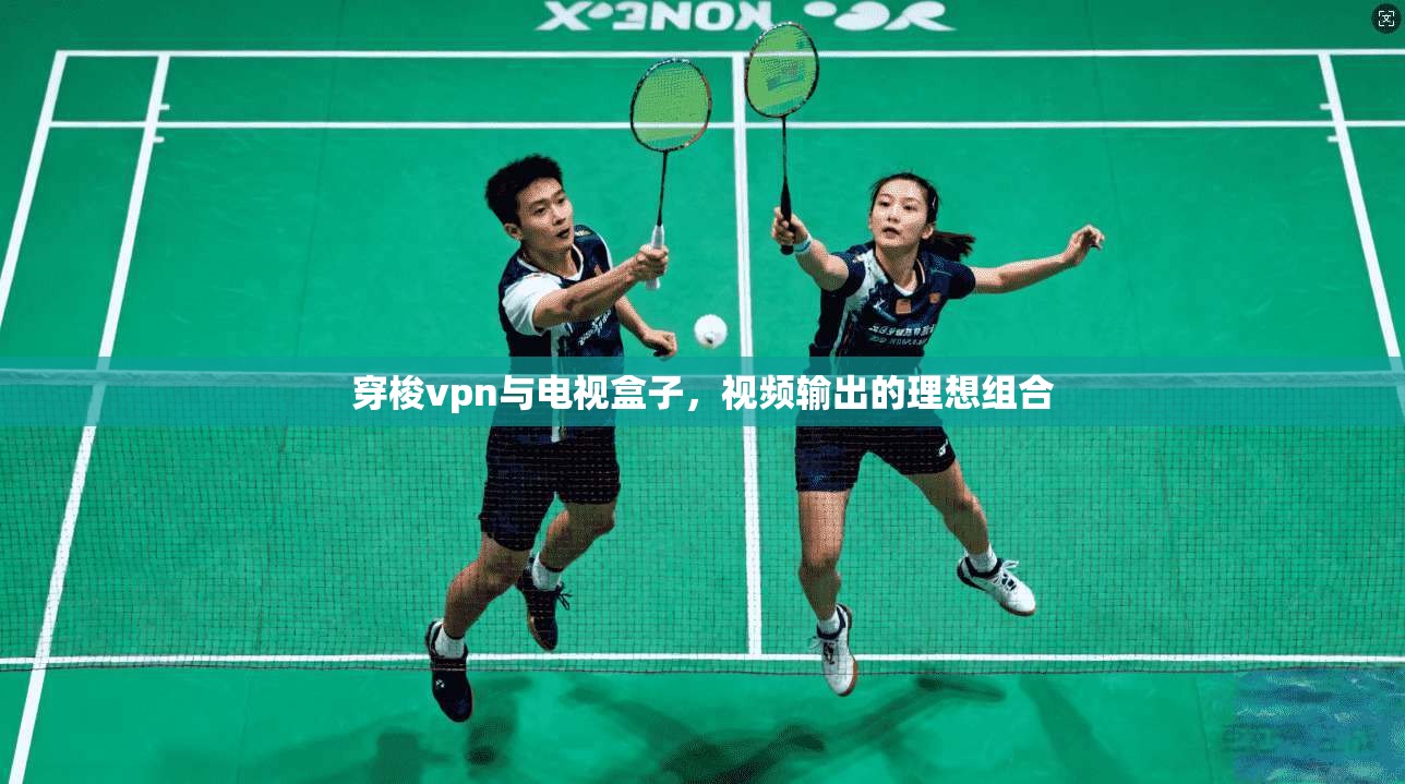 穿梭vpn与电视盒子,视频输出的理想组合