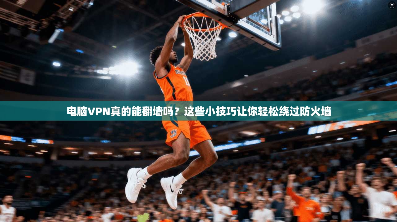 电脑VPN真的能翻墙吗？这些小技巧让你轻松绕过防火墙