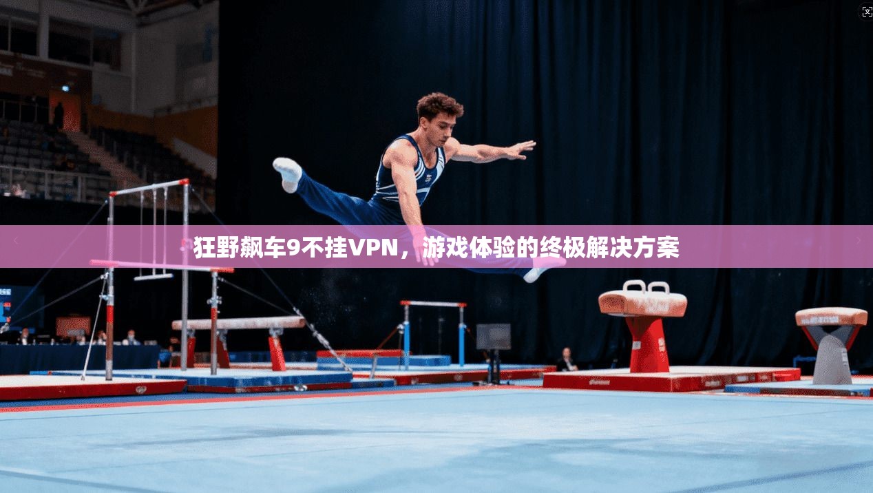 狂野飙车9不挂VPN，游戏体验的终极解决方案