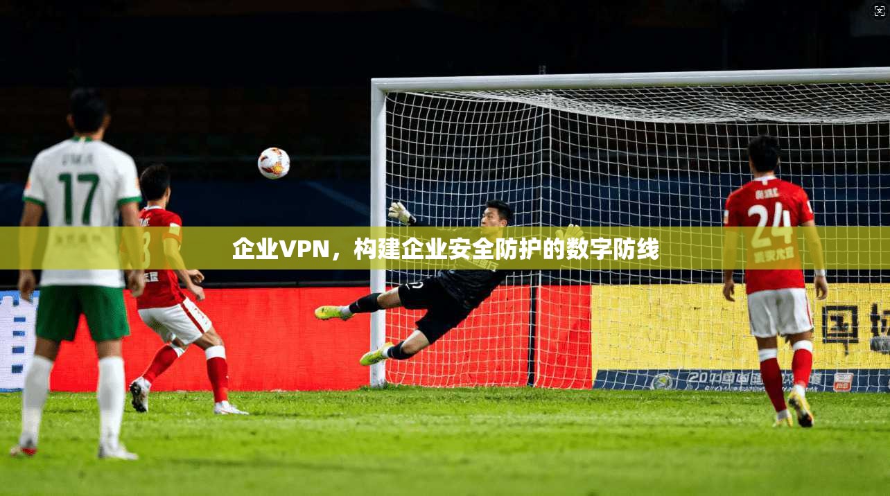 企业VPN，构建企业安全防护的数字防线