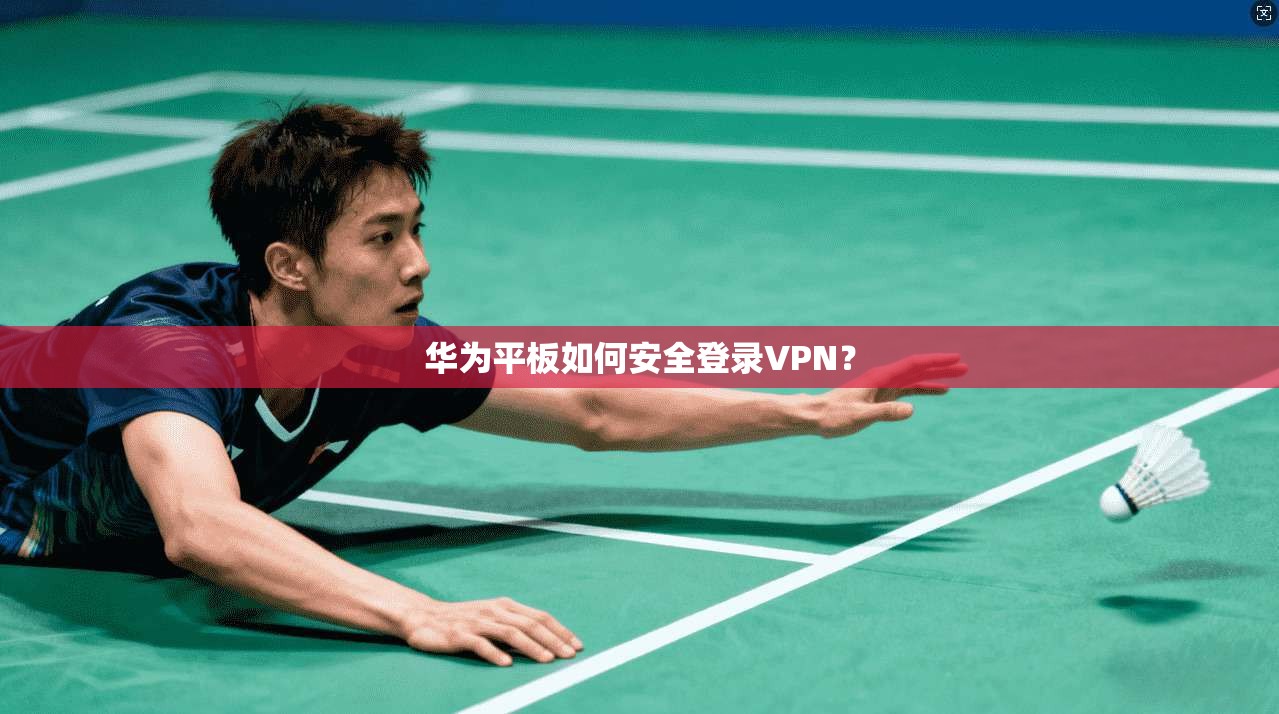 华为平板如何安全登录VPN？