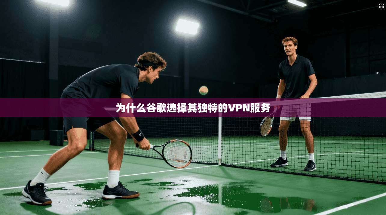 为什么谷歌选择其独特的VPN服务