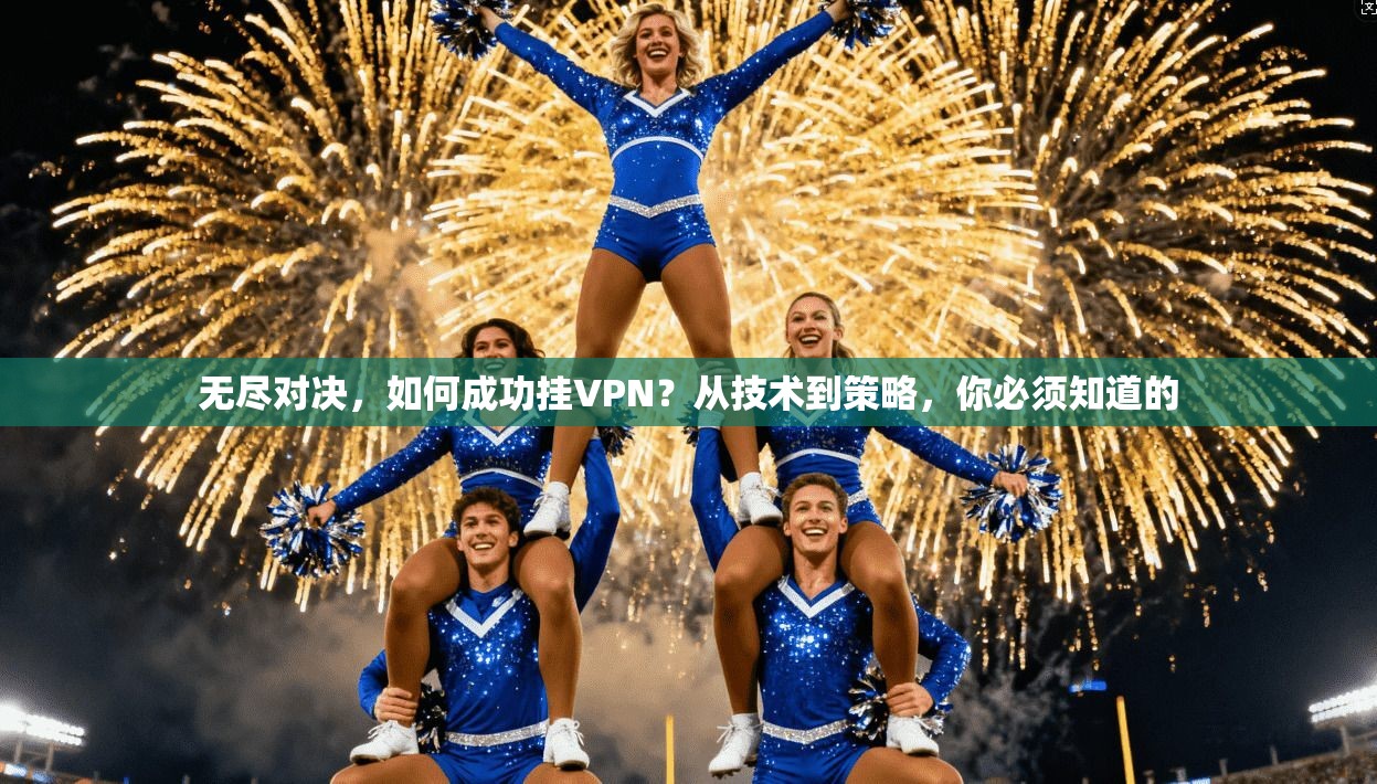 无尽对决，如何成功挂VPN？从技术到策略，你必须知道的
