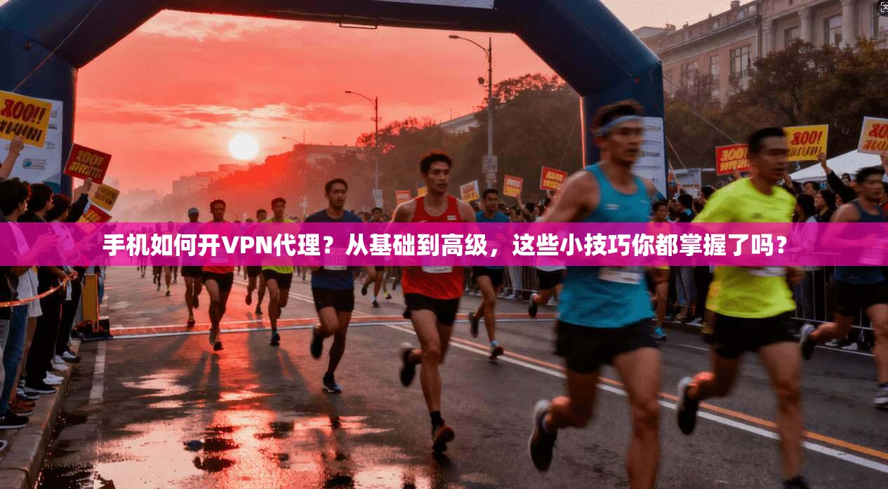 手机如何开VPN代理？从基础到高级，这些小技巧你都掌握了吗？