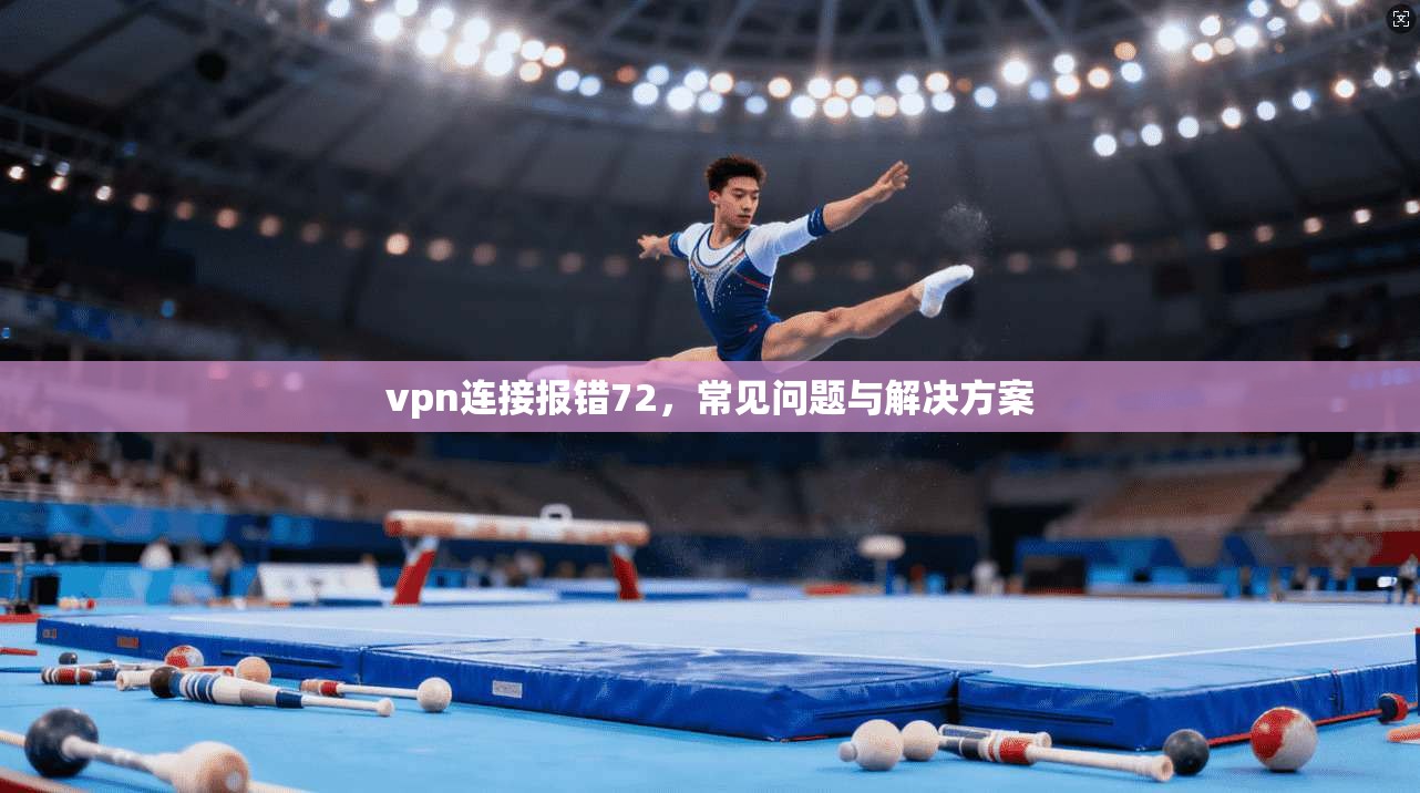vpn连接报错72，常见问题与解决方案