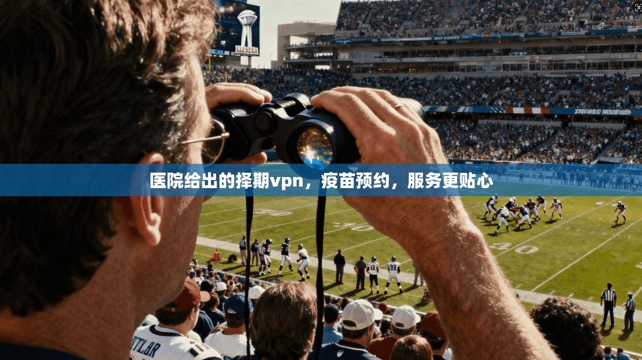 医院给出的择期vpn，疫苗预约，服务更贴心