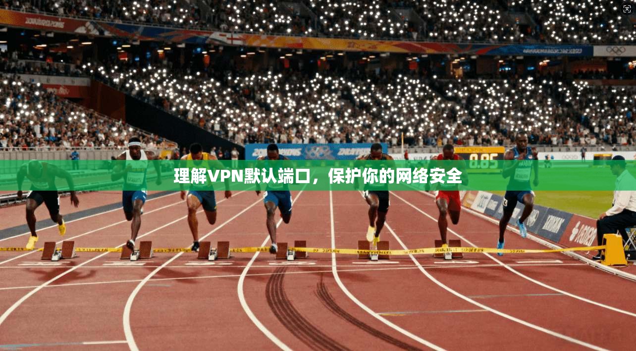 理解VPN默认端口，保护你的网络安全
