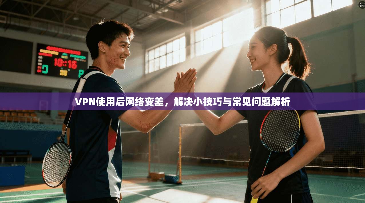 VPN使用后网络变差，解决小技巧与常见问题解析