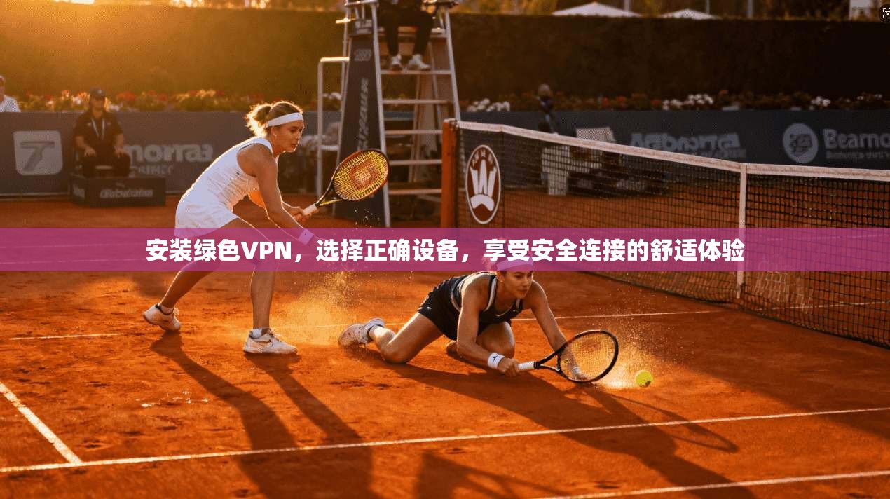 安装绿色VPN，选择正确设备，享受安全连接的舒适体验