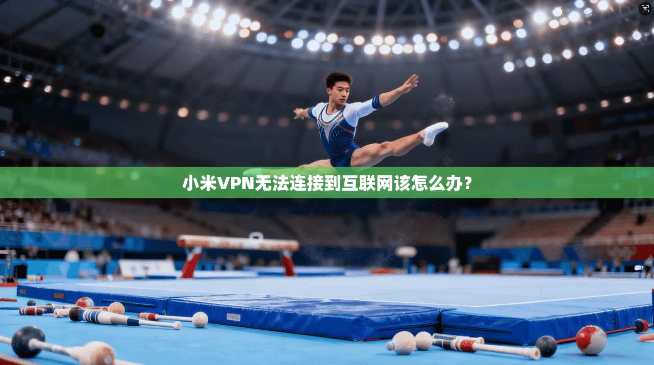 小米VPN无法连接到互联网该怎么办？