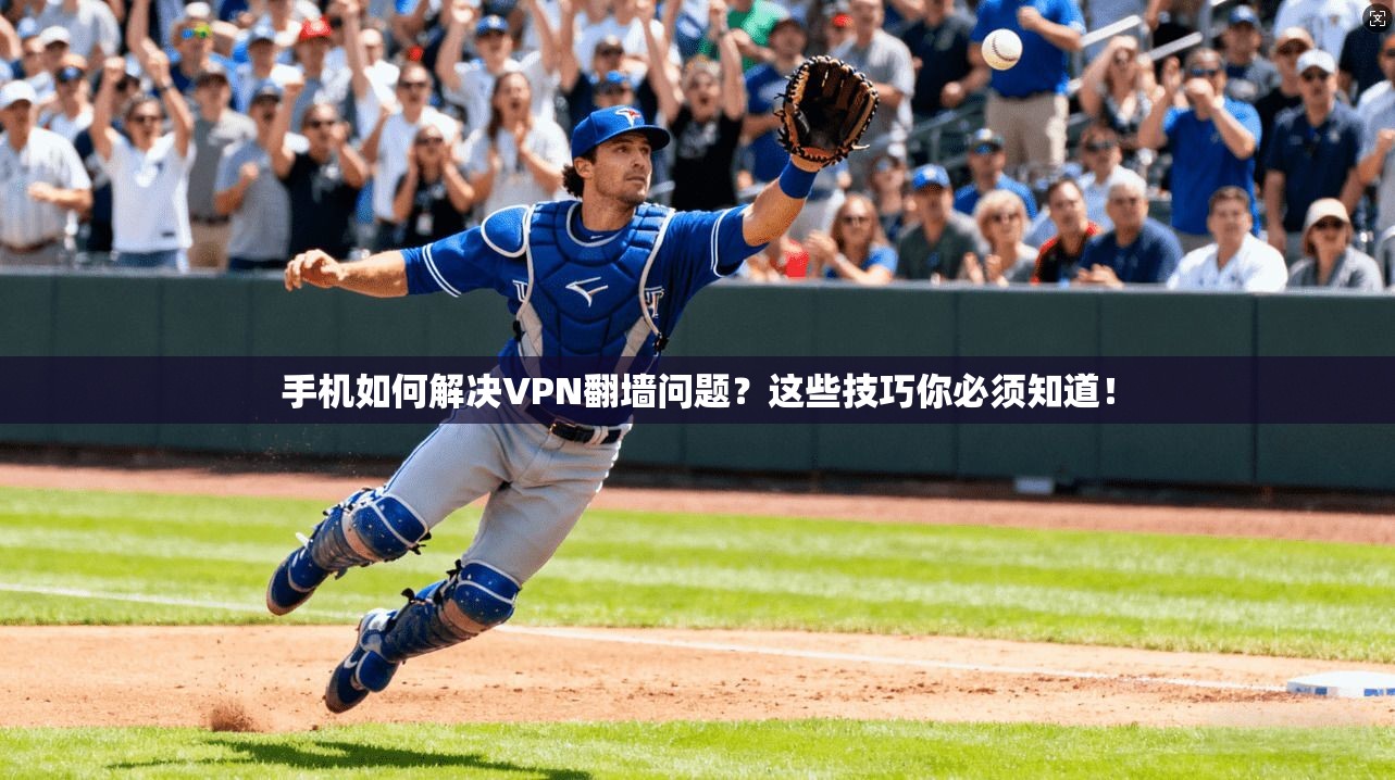 手机如何解决VPN翻墙问题？这些技巧你必须知道！