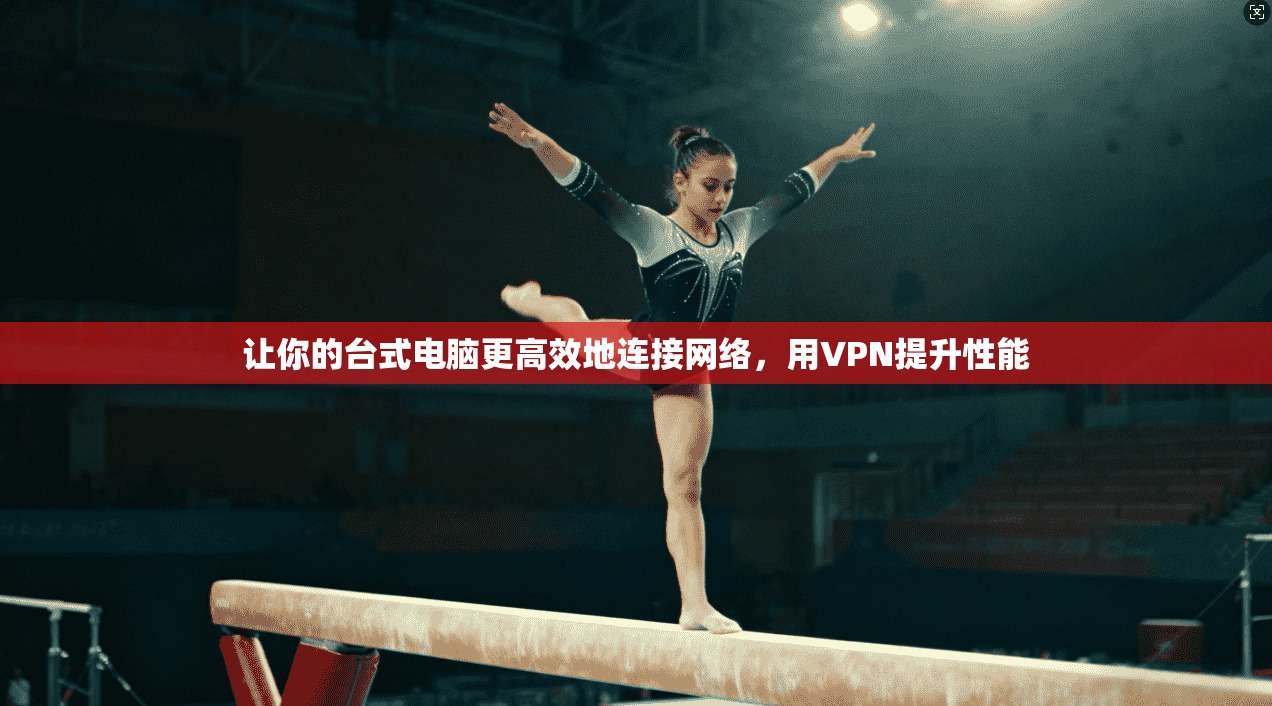 让你的台式电脑更高效地连接网络，用VPN提升性能