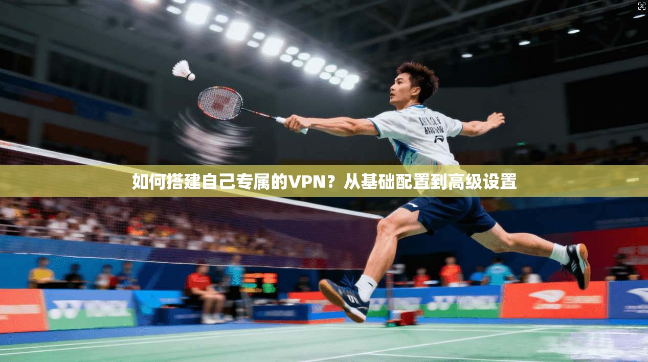 如何搭建自己专属的VPN？从基础配置到高级设置