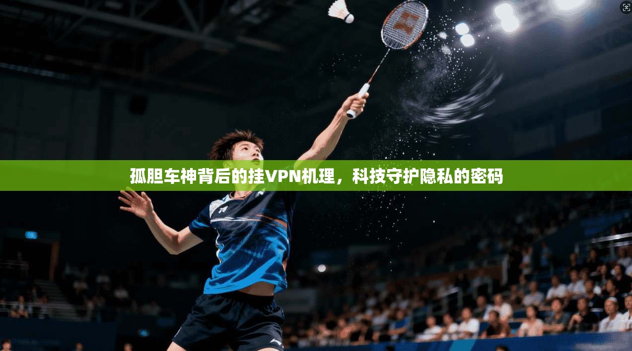孤胆车神背后的挂VPN机理，科技守护隐私的密码