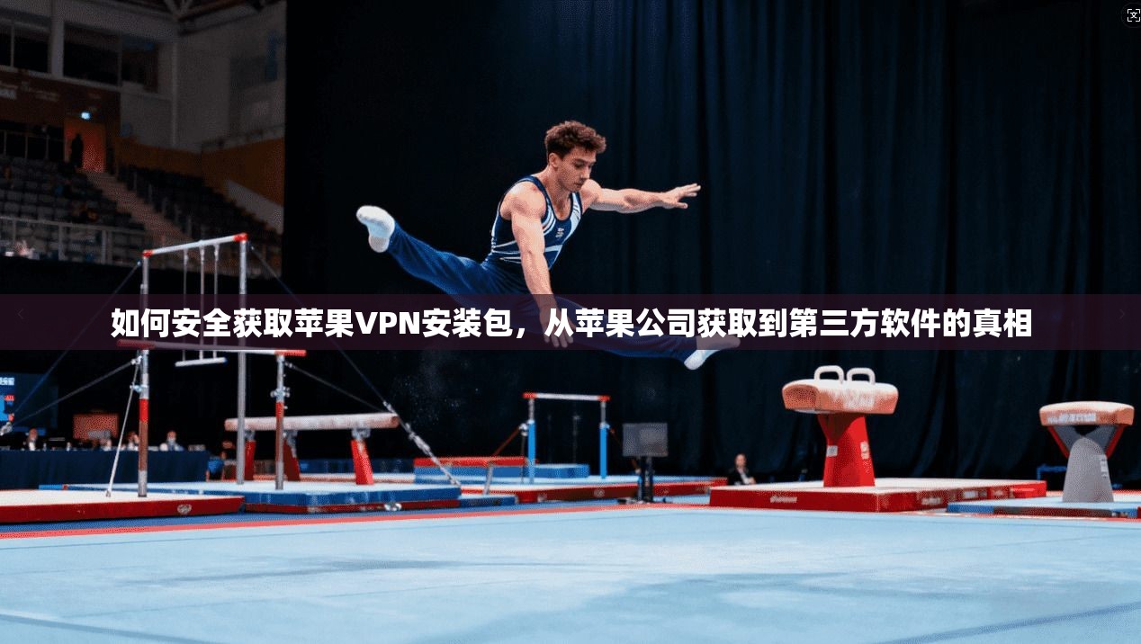 如何安全获取苹果VPN安装包，从苹果公司获取到第三方软件的真相