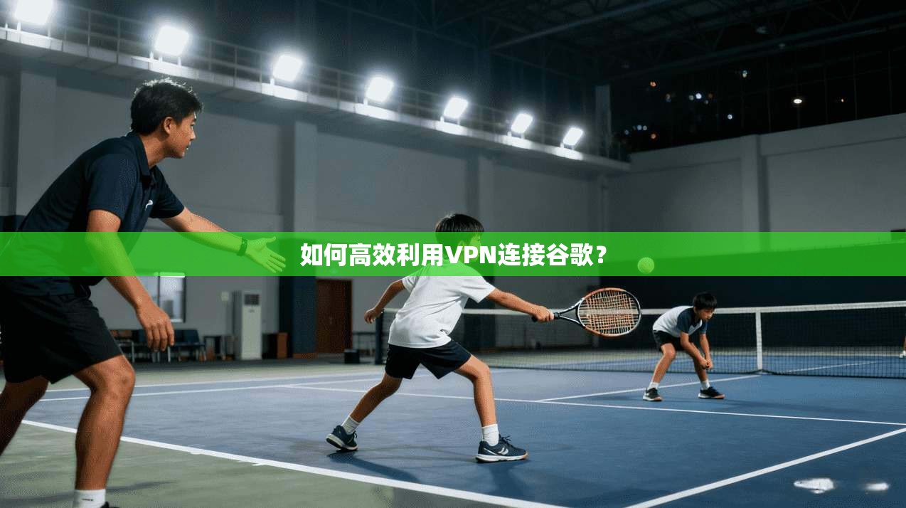 如何高效利用VPN连接谷歌？