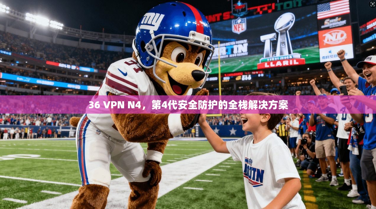 36 VPN N4,第4代安全防护的全栈解决方案