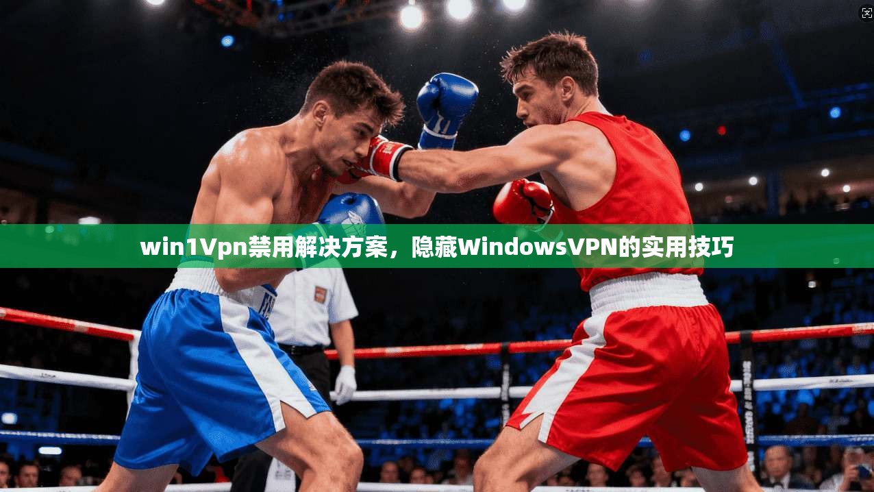 win1Vpn禁用解决方案，隐藏WindowsVPN的实用技巧