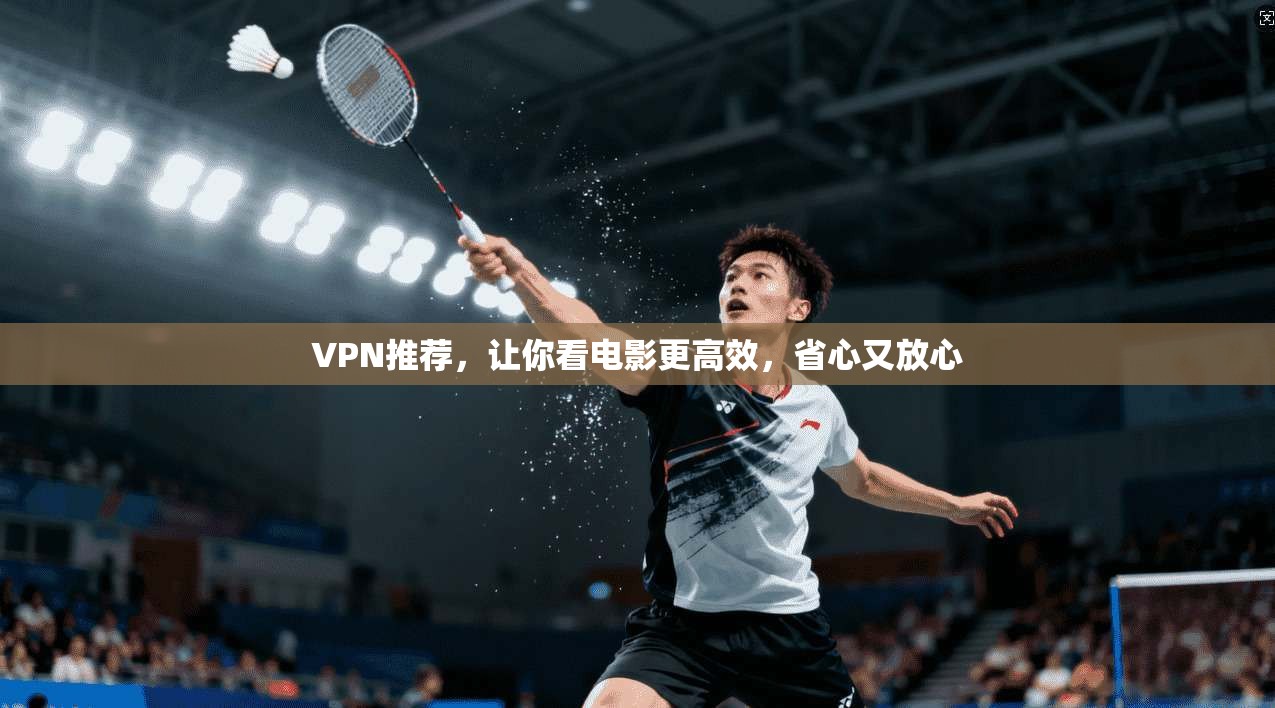 VPN推荐，让你看电影更高效，省心又放心