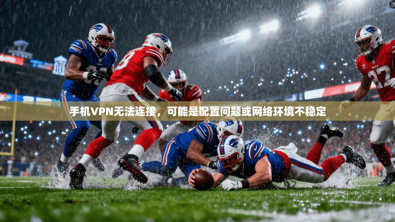 手机VPN无法连接，可能是配置问题或网络环境不稳定