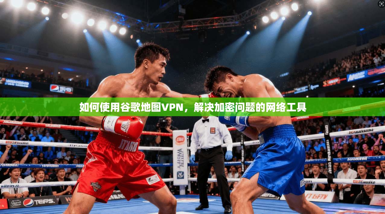 如何使用谷歌地图VPN，解决加密问题的网络工具