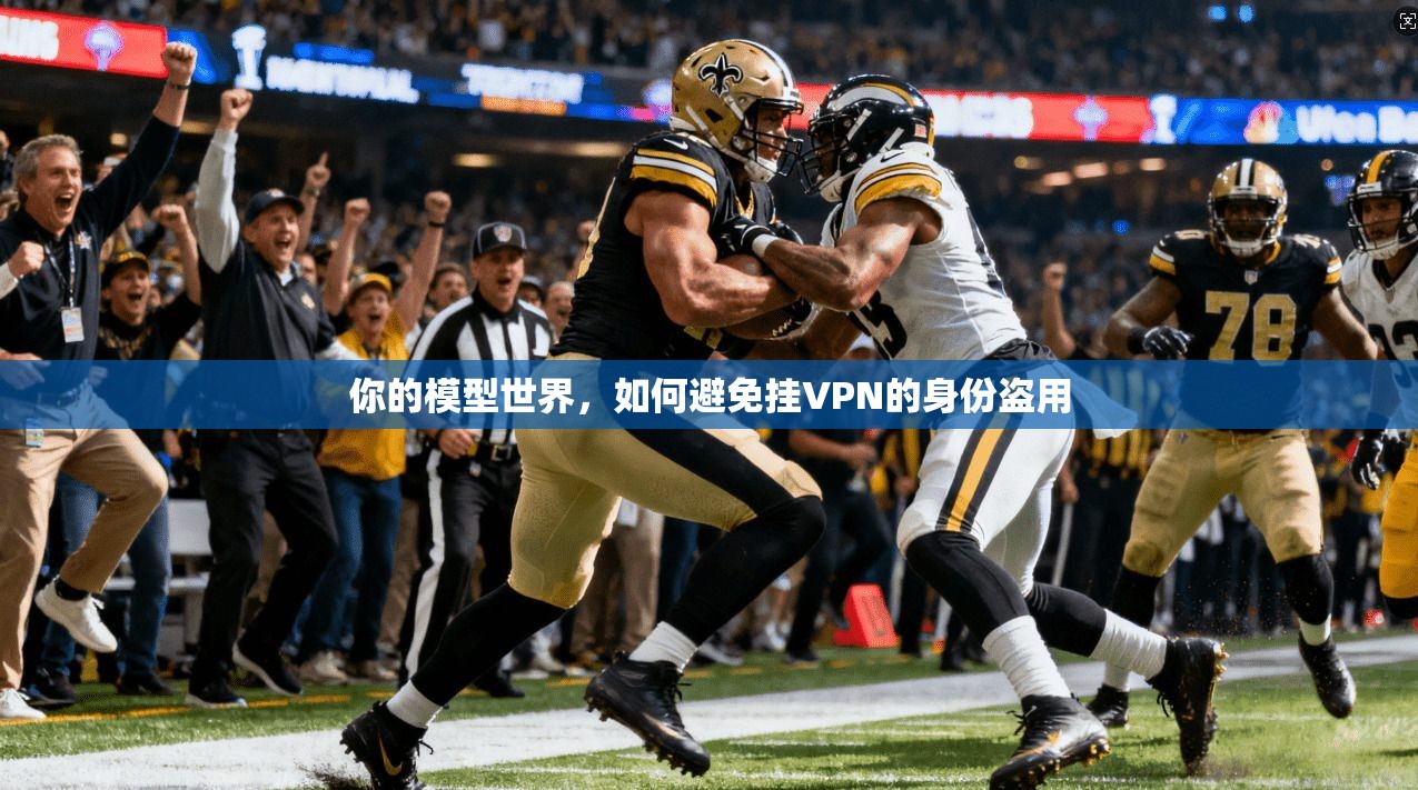 你的模型世界，如何避免挂VPN的身份盗用