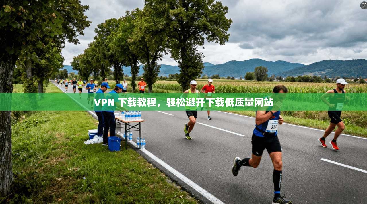 VPN 下载教程，轻松避开下载低质量网站