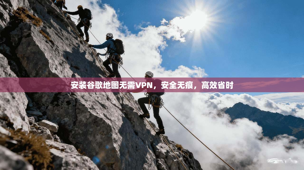 安装谷歌地图无需VPN,安全无痕,高效省时