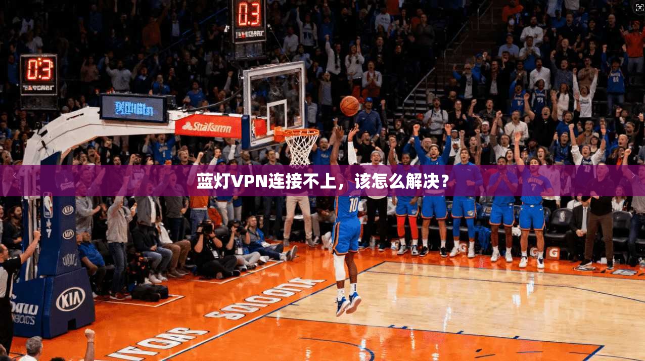 蓝灯VPN连接不上，该怎么解决？