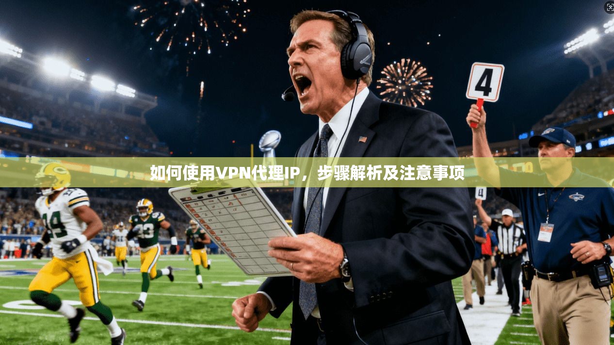 如何使用VPN代理IP，步骤解析及注意事项