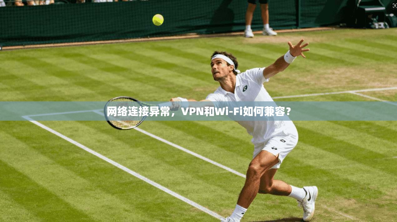 网络连接异常，VPN和Wi-Fi如何兼容？