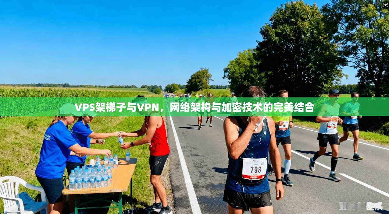 VPS架梯子与VPN，网络架构与加密技术的完美结合
